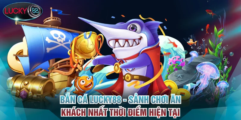 Bắn Cá Lucky88 - Sảnh Chơi Ăn Khách Nhất Thời Điểm Hiện Tại