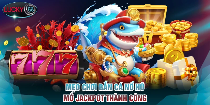 Mẹo chơi bắn cá nổ hũ mở jackpot thành công