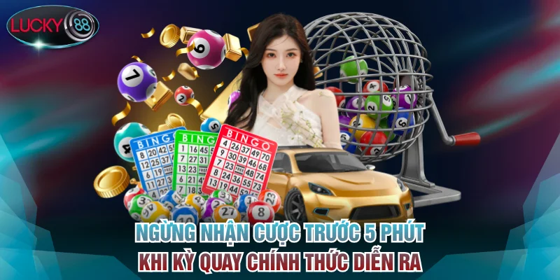 Ngừng nhận cược trước 5 phút khi kỳ quay chính thức diễn ra